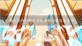 哈师大对内蒙招生音乐类的分数线是多少？