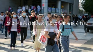 2012年山东省鲁东大学英语专业录取分数线