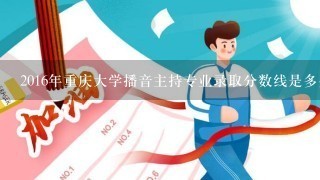 2016年重庆大学播音主持专业录取分数线是多少