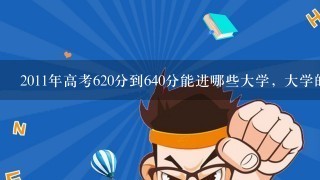 2011年高考620分到640分能进哪些大学, 大学的详细资料？