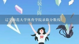 辽宁师范大学体育学院录取分数线