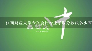 江西财经大学专科会计专业录取分数线多少啊