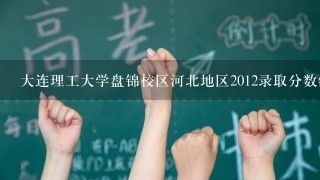 大连理工大学盘锦校区河北地区2012录取分数线?