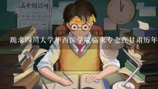 跪求四川大学华西医学院临床专业在甘肃历年的录取分数线！