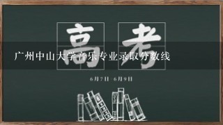 广州中山大学音乐专业录取分数线