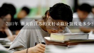 2011年 浙大在江苏的文科录取分数线是多少？【紧急 速求】