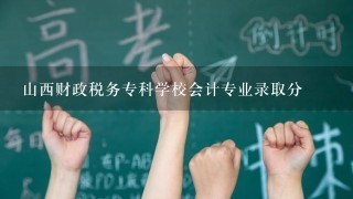 山西财政税务专科学校会计专业录取分