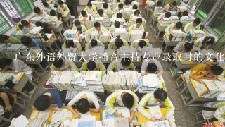 广东外语外贸大学播音主持专业录取时的文化分大概要多少？