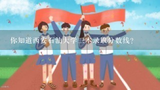 你知道西安石油大学二本录取分数线？