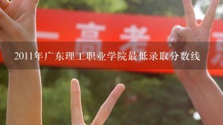 2011年广东理工职业学院最低录取分数线