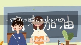 吉首大学张家界学院2021录取分数线