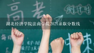 湖北经济学院法商学院2021录取分数线