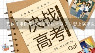 我被甘肃医学院药学专业录取了，想上临床医学，但学校今年刚升为本科，在本科里没有临床专业，所以咋办?