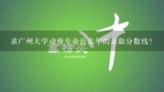 求广州大学动漫专业近几年的录取分数线？