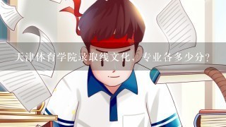 天津体育学院录取线文化，专业各多少分？