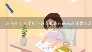 河南理工大学历年各专业在河南录取分数线是多少?