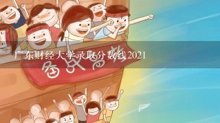 广东财经大学录取分数线2021