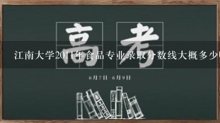 江南大学2011年食品专业录取分数线大概多少啊