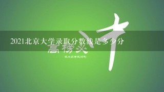 2021北京大学录取分数线是多少分