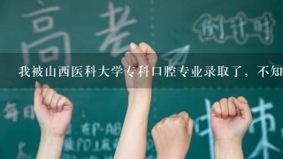 我被山西医科大学专科口腔专业录取了，不知道这个专业怎么样，在那个校区上学？？