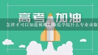 怎样才可以知道被韩山师范学院什么专业录取了