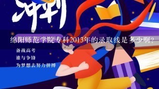 绵阳师范学院专科2013年的录取线是多少啊？