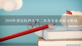 2010年重庆医科大学二本各专业录取分数线