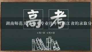 湖南师范大学美术专业往年对浙江省的录取分数线是多少？_