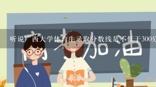 听说广西大学体育生录取分数线是不低于300分？