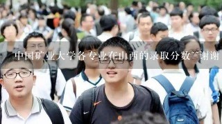 中国矿业大学各专业在山西的录取分数~~谢谢