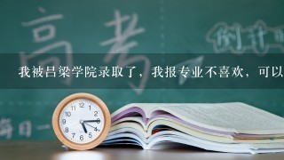 我被吕梁学院录取了，我报专业不喜欢，可以换吗