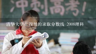 清华大学在四川的录取分数线 2008理科