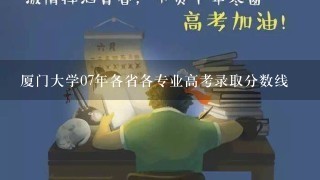 厦门大学07年各省各专业高考录取分数线