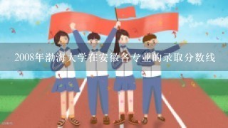 2008年渤海大学在安徽各专业的录取分数线