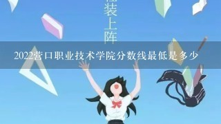 2022营口职业技术学院分数线最低是多少