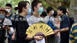 2012年高考湖南大学理科录取分数线？