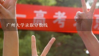 广州大学录取分数线