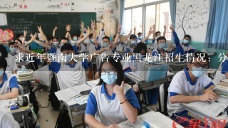 求近年暨南大学广告专业黑龙江招生情况：分数线加招生人数。黑龙江考生多少左右能有把握。09，10年都可以