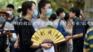 中南财经政法大学审计学属于什么专业?高考填报志愿，应该填什么专业？