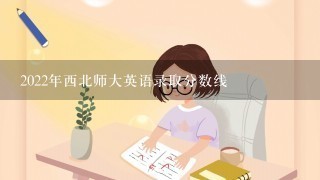 2022年西北师大英语录取分数线