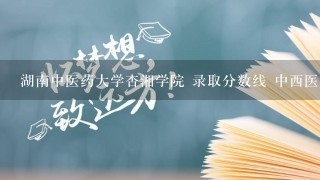 湖南中医药大学杏湘学院 录取分数线 中西医临床医学的 这个专业在中医药怎样 急