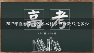 2012年宜春学院艺术本科录取分数线是多少