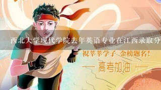 西北大学现代学院去年英语专业在江西录取分数线是多少？