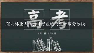 东北林业大学会计专业研究生录取分数线