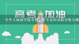 今年上海商学院专科会计专业的录取分数大概是多少？我是一名山西理科考生，很急！谢谢各位啦！