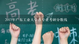 2015年广东工业大学各专业考研分数线