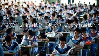 2022年云南最低分二本大学-云南分数最低的本科大学