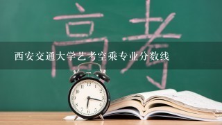 西安交通大学艺考空乘专业分数线