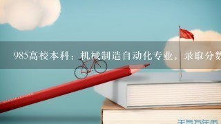 985高校本科：机械制造自动化专业，录取分数线高吗？今年孩子要高考了，正在犹豫专业填报事宜，机械自