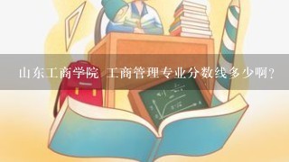 山东工商学院 工商管理专业分数线多少啊？